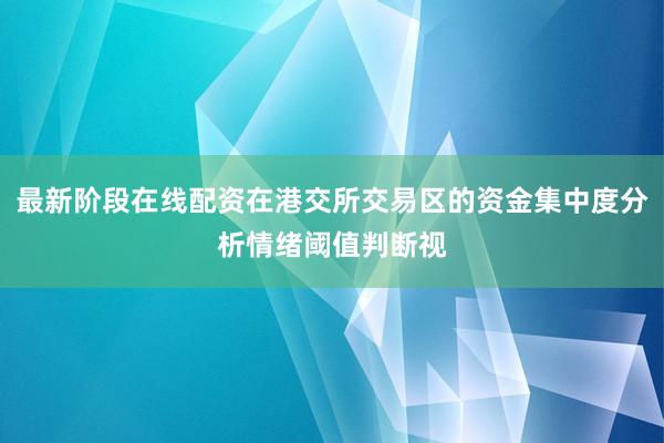 最新阶段在线配资在港交所交易区的资金集中度分析情绪阈值判断视