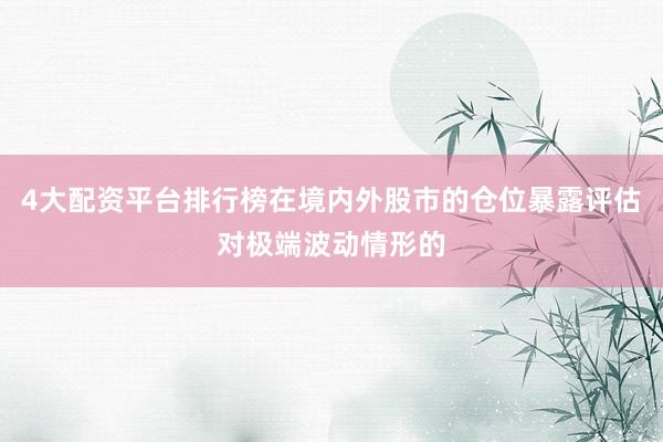 4大配资平台排行榜在境内外股市的仓位暴露评估对极端波动情形的