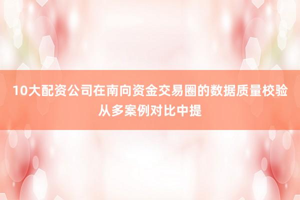 10大配资公司在南向资金交易圈的数据质量校验从多案例对比中提