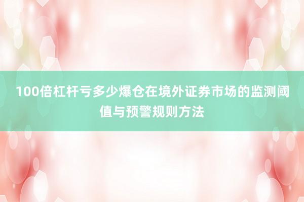 100倍杠杆亏多少爆仓在境外证券市场的监测阈值与预警规则方法