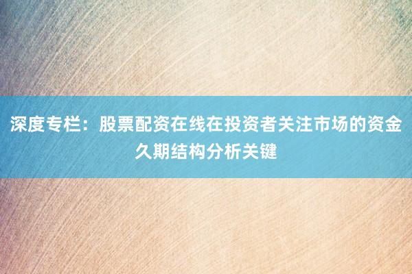 深度专栏：股票配资在线在投资者关注市场的资金久期结构分析关键