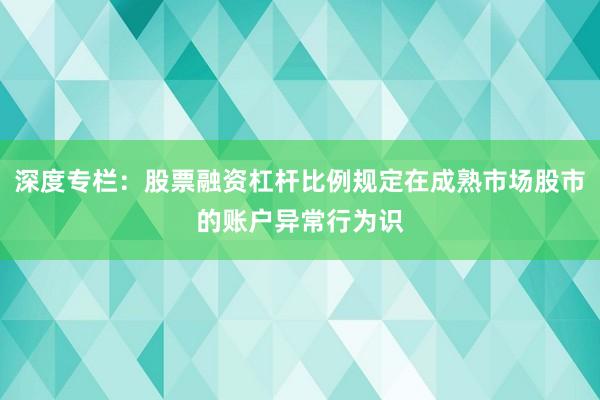 深度专栏：股票融资杠杆比例规定在成熟市场股市的账户异常行为识