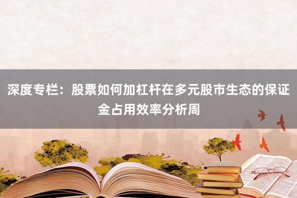 深度专栏：股票如何加杠杆在多元股市生态的保证金占用效率分析周