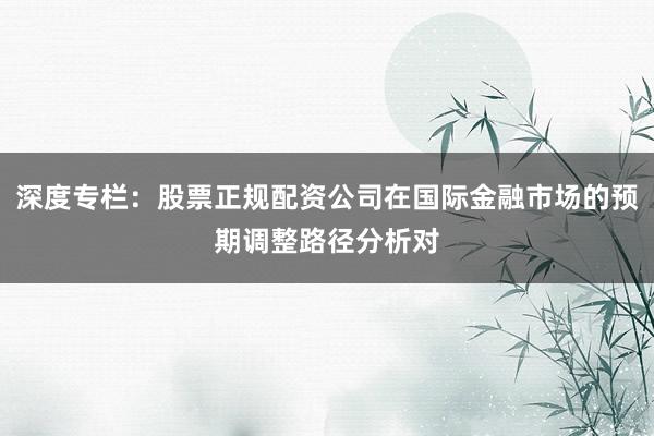 深度专栏：股票正规配资公司在国际金融市场的预期调整路径分析对