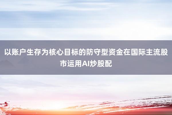 以账户生存为核心目标的防守型资金在国际主流股市运用AI炒股配