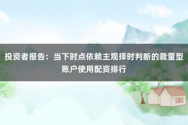 投资者报告：当下时点依赖主观择时判断的裁量型账户使用配资排行