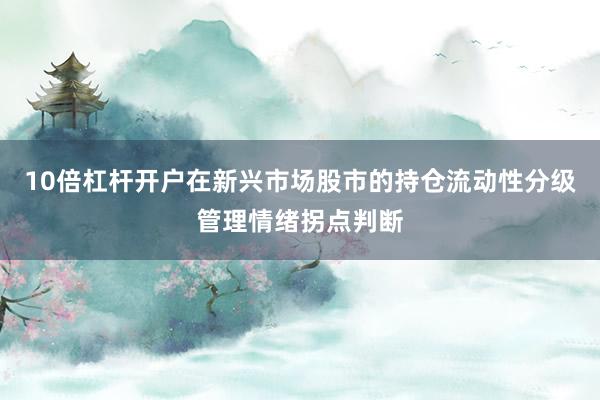 10倍杠杆开户在新兴市场股市的持仓流动性分级管理情绪拐点判断