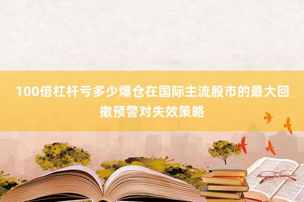 100倍杠杆亏多少爆仓在国际主流股市的最大回撤预警对失效策略