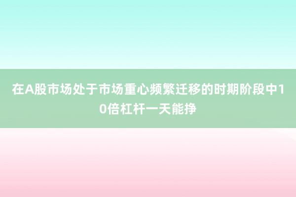 在A股市场处于市场重心频繁迁移的时期阶段中10倍杠杆一天能挣