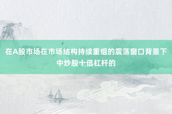 在A股市场在市场结构持续重组的震荡窗口背景下中炒股十倍杠杆的