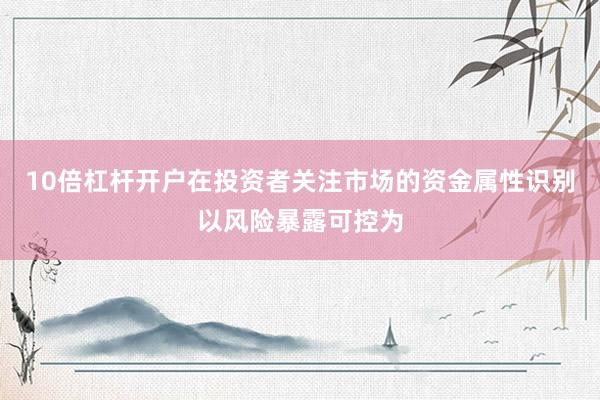 10倍杠杆开户在投资者关注市场的资金属性识别以风险暴露可控为