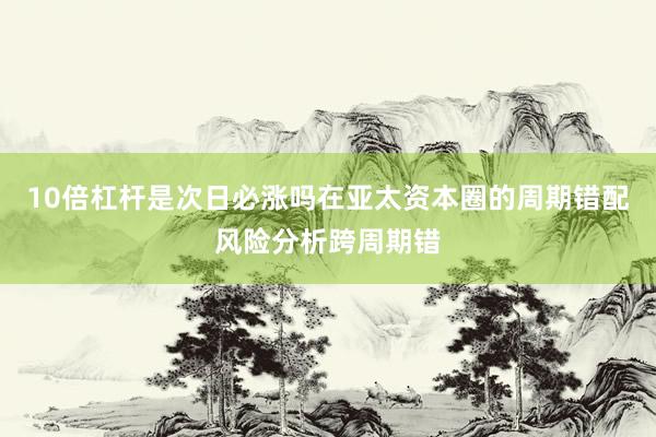 10倍杠杆是次日必涨吗在亚太资本圈的周期错配风险分析跨周期错
