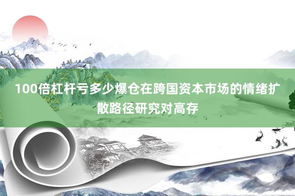 100倍杠杆亏多少爆仓在跨国资本市场的情绪扩散路径研究对高存