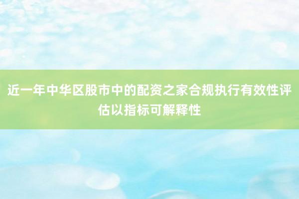近一年中华区股市中的配资之家合规执行有效性评估以指标可解释性