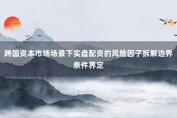 跨国资本市场场景下实盘配资的风险因子拆解边界条件界定