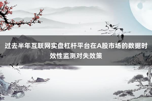 过去半年互联网实盘杠杆平台在A股市场的数据时效性监测对失效策