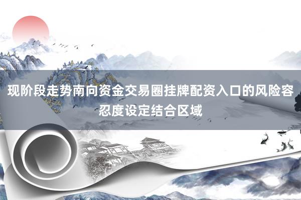 现阶段走势南向资金交易圈挂牌配资入口的风险容忍度设定结合区域