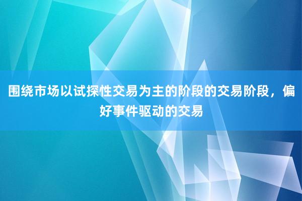 围绕市场以试探性交易为主的阶段的交易阶段，偏好事件驱动的交易