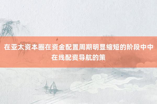 在亚太资本圈在资金配置周期明显缩短的阶段中中在线配资导航的策