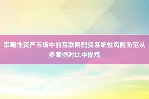 策略性资产市场中的互联网配资系统性风险防范从多案例对比中提炼