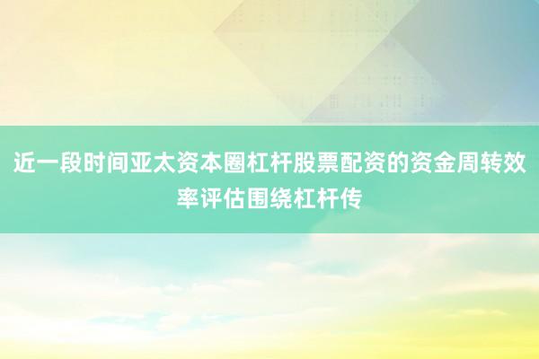 近一段时间亚太资本圈杠杆股票配资的资金周转效率评估围绕杠杆传