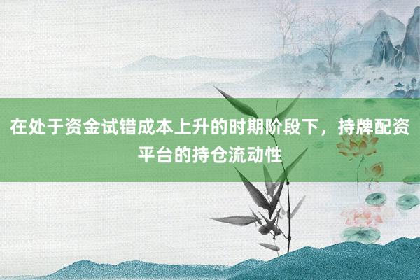 在处于资金试错成本上升的时期阶段下，持牌配资平台的持仓流动性