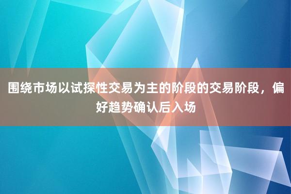 围绕市场以试探性交易为主的阶段的交易阶段，偏好趋势确认后入场
