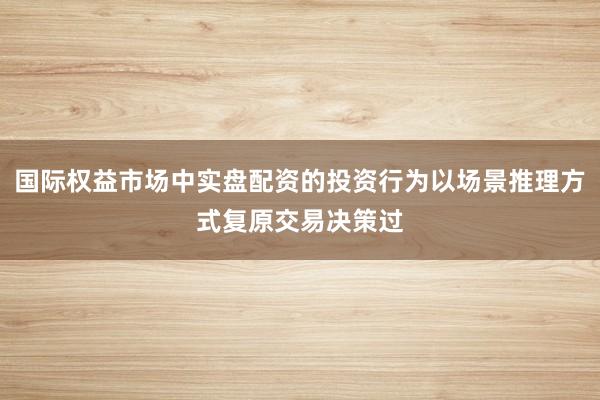 国际权益市场中实盘配资的投资行为以场景推理方式复原交易决策过