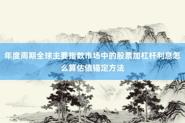 年度周期全球主要指数市场中的股票加杠杆利息怎么算估值锚定方法
