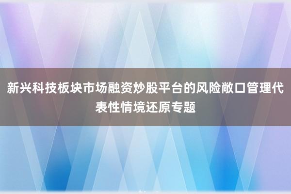新兴科技板块市场融资炒股平台的风险敞口管理代表性情境还原专题