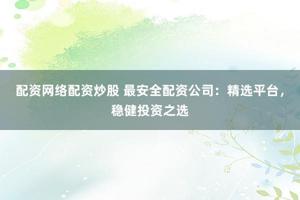 配资网络配资炒股 最安全配资公司：精选平台，稳健投资之选