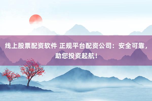 线上股票配资软件 正规平台配资公司：安全可靠，助您投资起航！