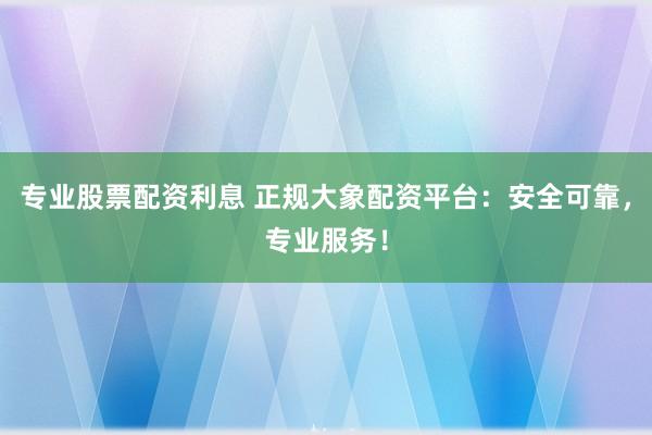 专业股票配资利息 正规大象配资平台：安全可靠，专业服务！