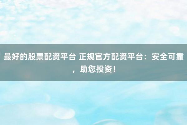 最好的股票配资平台 正规官方配资平台：安全可靠，助您投资！
