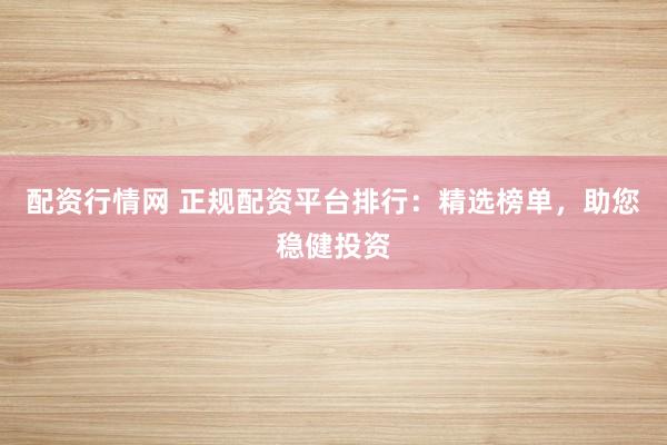 配资行情网 正规配资平台排行：精选榜单，助您稳健投资
