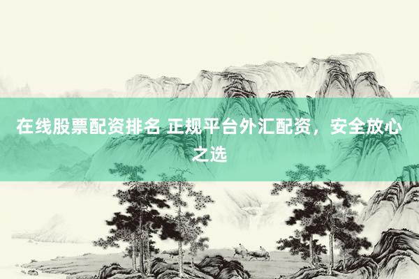 在线股票配资排名 正规平台外汇配资，安全放心之选
