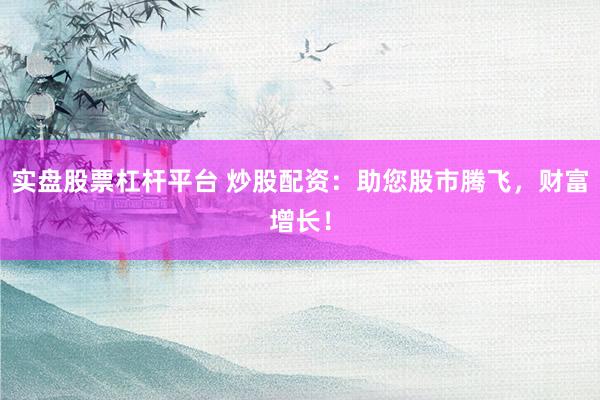 实盘股票杠杆平台 炒股配资：助您股市腾飞，财富增长！