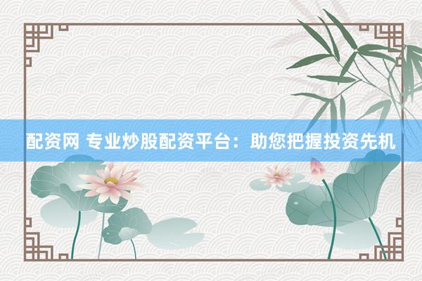 配资网 专业炒股配资平台：助您把握投资先机