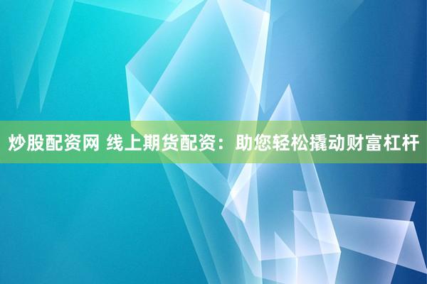 炒股配资网 线上期货配资：助您轻松撬动财富杠杆