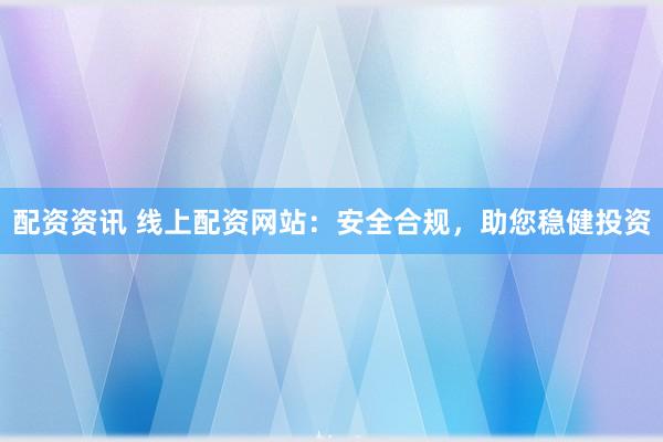 配资资讯 线上配资网站：安全合规，助您稳健投资