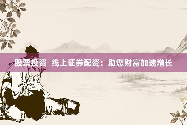 股票投资  线上证券配资：助您财富加速增长