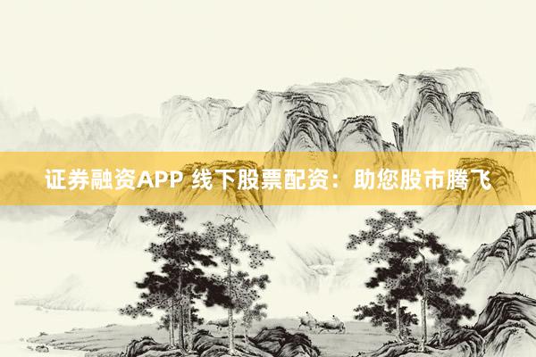 证券融资APP 线下股票配资：助您股市腾飞