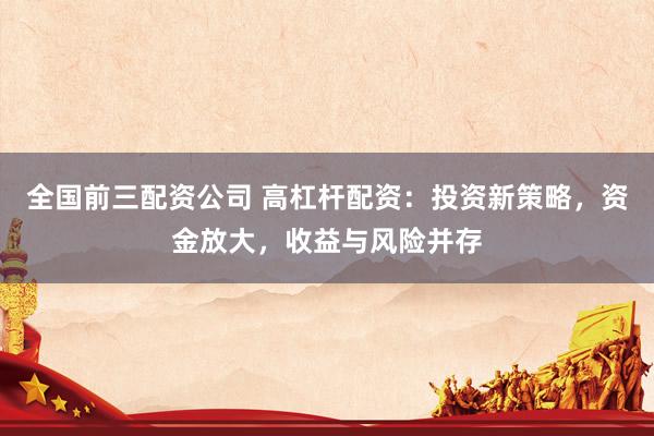 全国前三配资公司 高杠杆配资：投资新策略，资金放大，收益与风险并存
