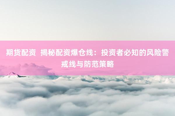期货配资  揭秘配资爆仓线：投资者必知的风险警戒线与防范策略