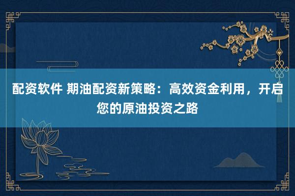 配资软件 期油配资新策略：高效资金利用，开启您的原油投资之路