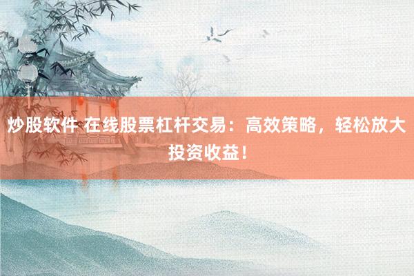 炒股软件 在线股票杠杆交易：高效策略，轻松放大投资收益！