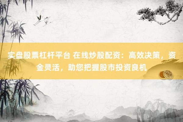 实盘股票杠杆平台 在线炒股配资：高效决策，资金灵活，助您把握股市投资良机