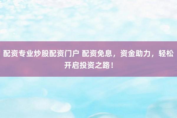 配资专业炒股配资门户 配资免息，资金助力，轻松开启投资之路！