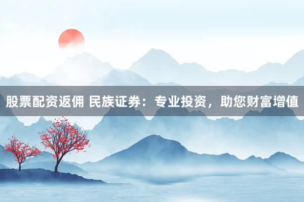 股票配资返佣 民族证券：专业投资，助您财富增值