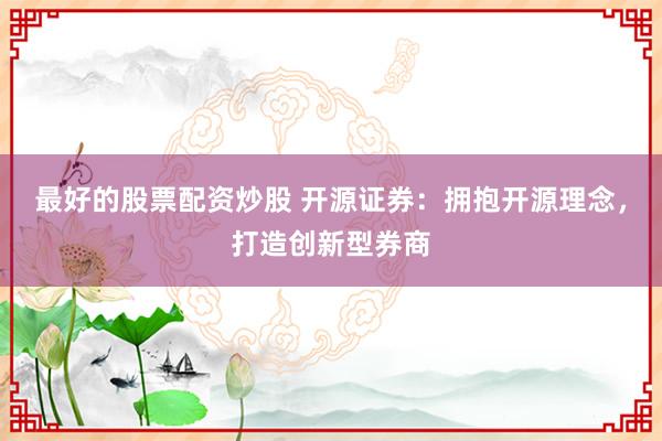 最好的股票配资炒股 开源证券：拥抱开源理念，打造创新型券商